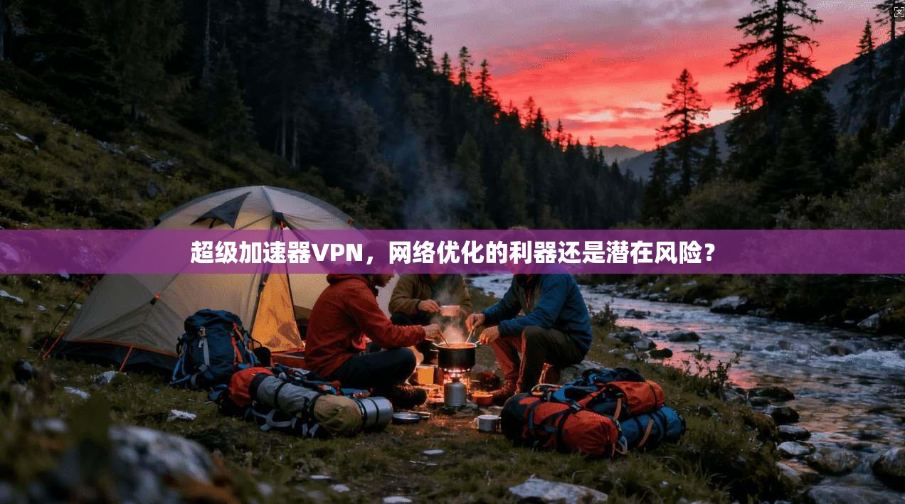 超级加速器VPN，网络优化的利器还是潜在风险？