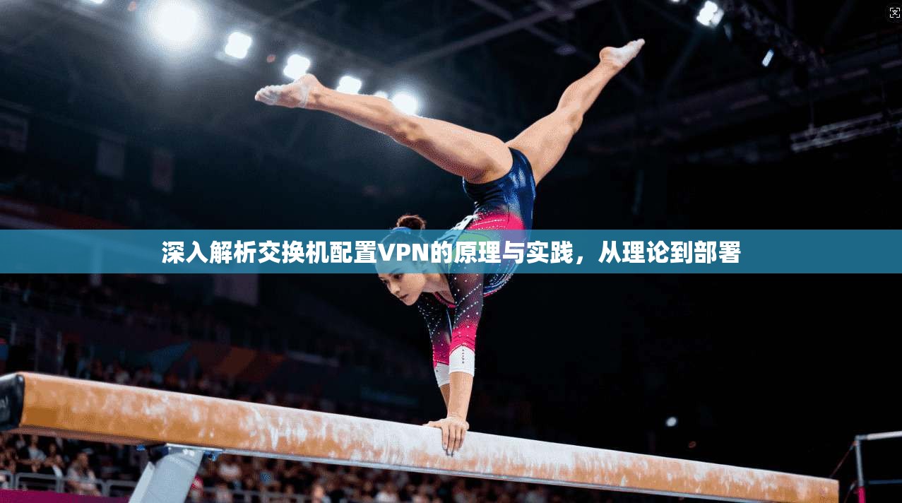 深入解析交换机配置VPN的原理与实践，从理论到部署
