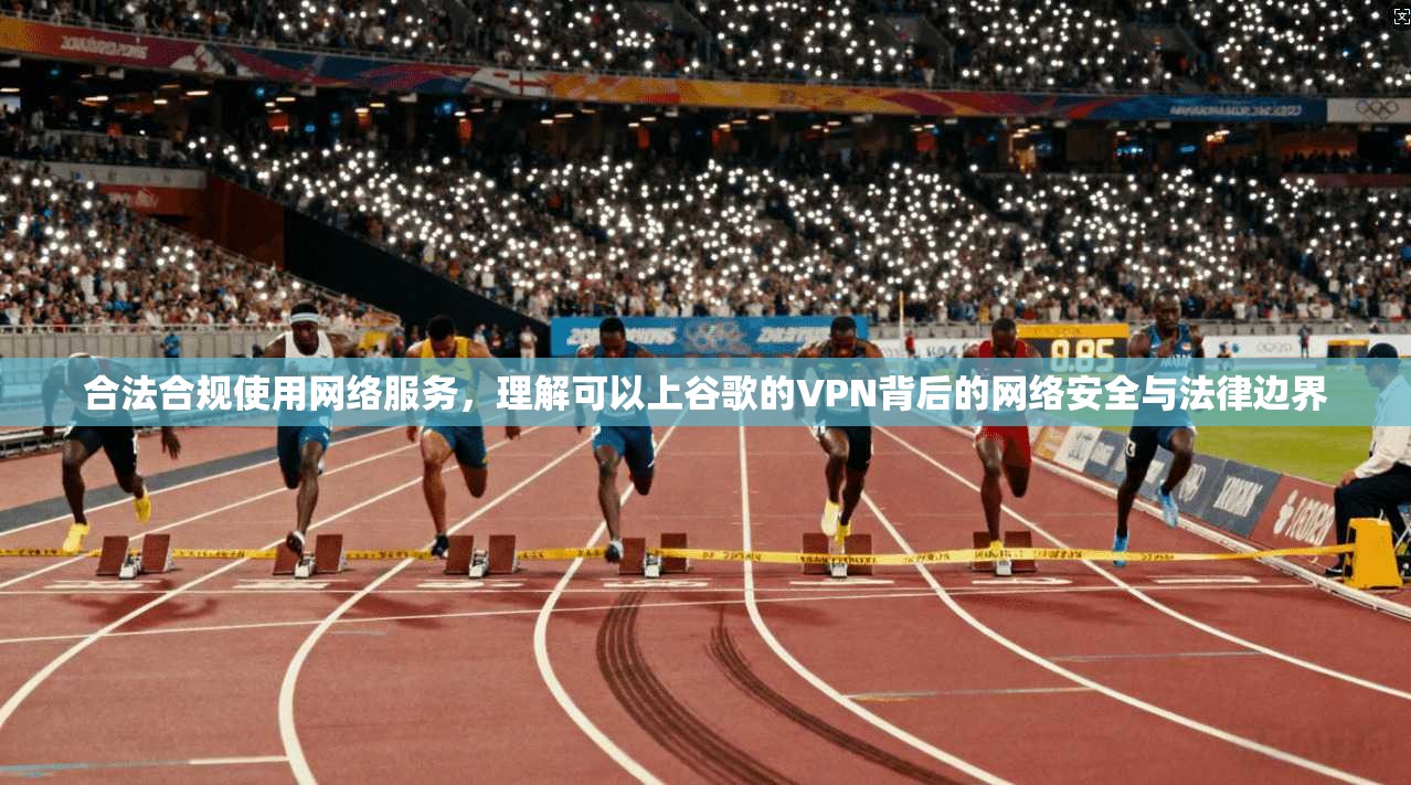 合法合规使用网络服务，理解可以上谷歌的VPN背后的网络安全与法律边界