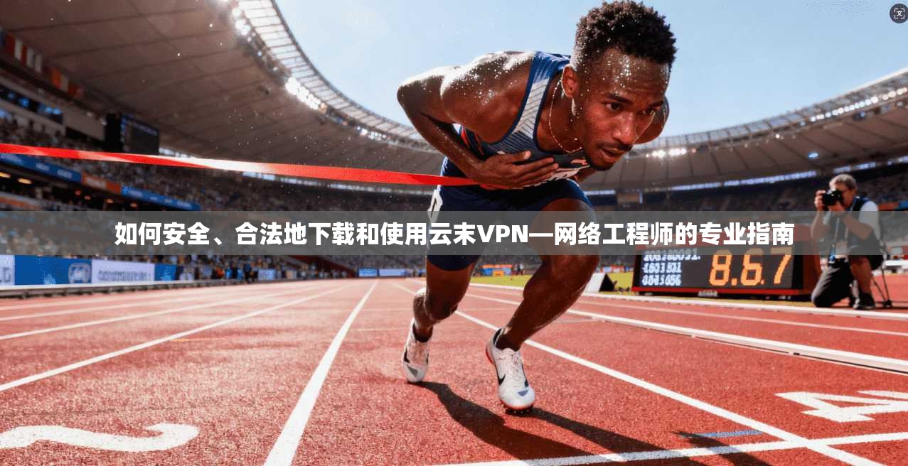如何安全、合法地下载和使用云末VPN—网络工程师的专业指南