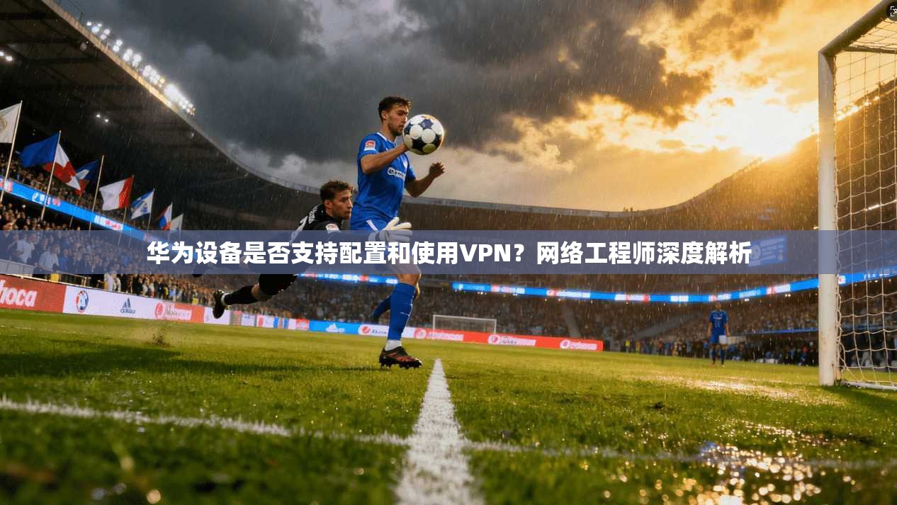 华为设备是否支持配置和使用VPN？网络工程师深度解析