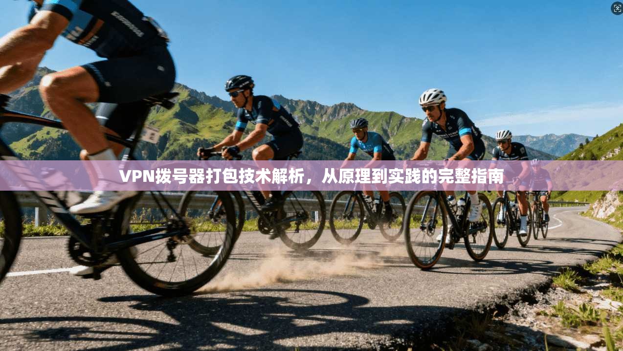 VPN拨号器打包技术解析，从原理到实践的完整指南