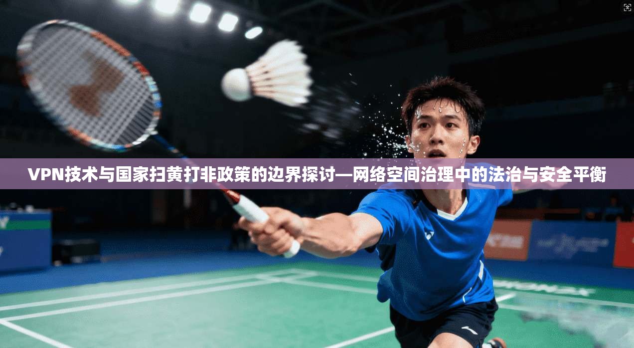 VPN技术与国家扫黄打非政策的边界探讨—网络空间治理中的法治与安全平衡