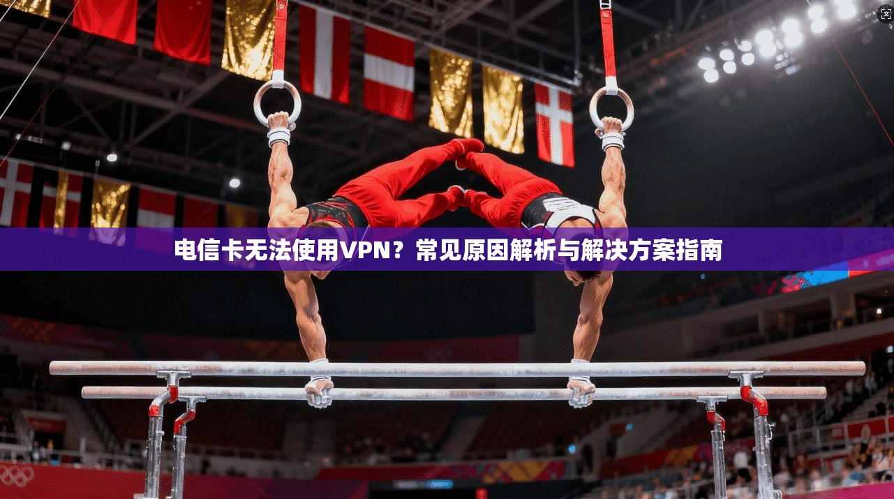 电信卡无法使用VPN？常见原因解析与解决方案指南