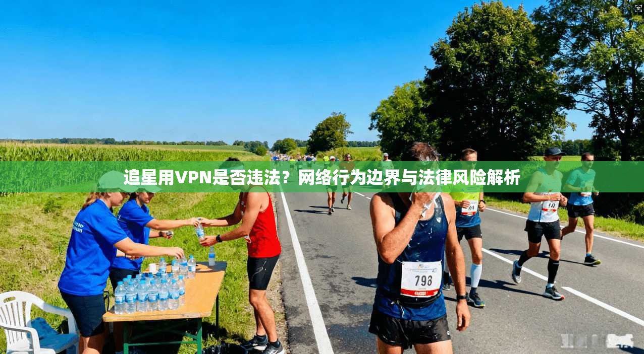 追星用VPN是否违法？网络行为边界与法律风险解析