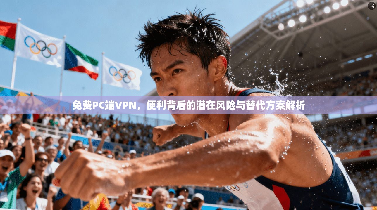 免费PC端VPN，便利背后的潜在风险与替代方案解析
