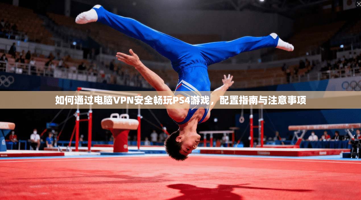 如何通过电脑VPN安全畅玩PS4游戏，配置指南与注意事项
