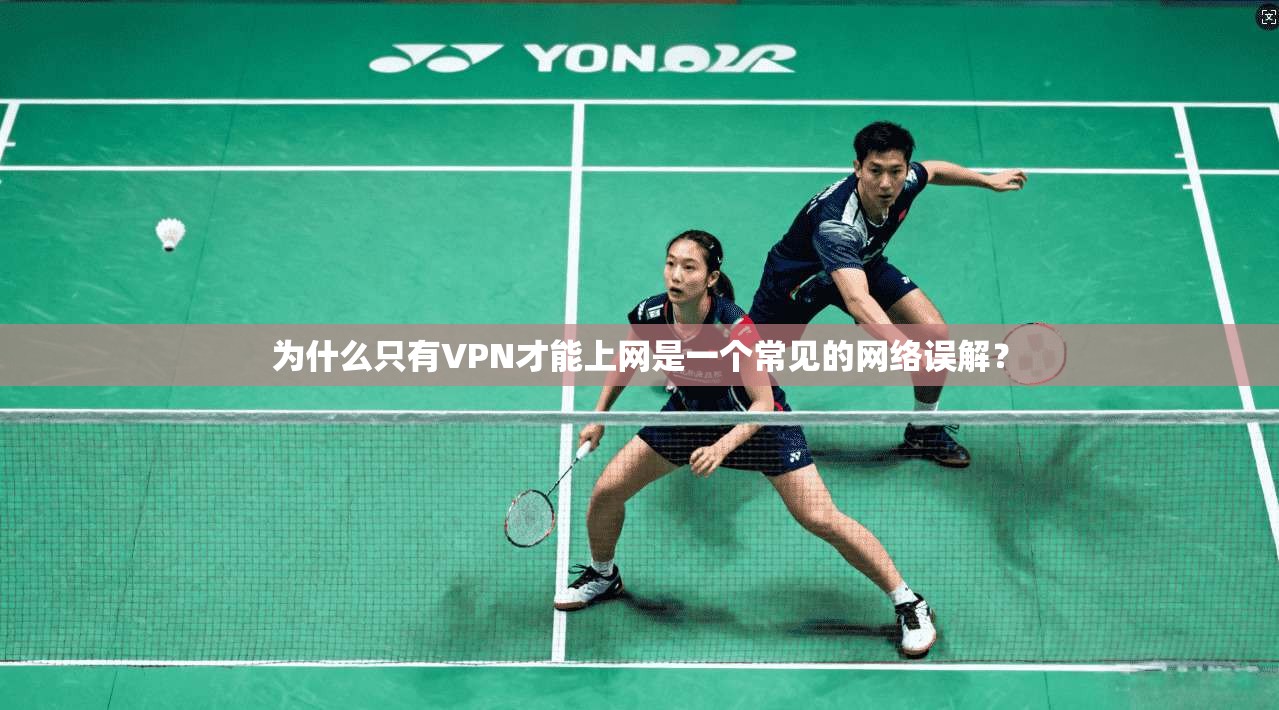 为什么只有VPN才能上网是一个常见的网络误解？