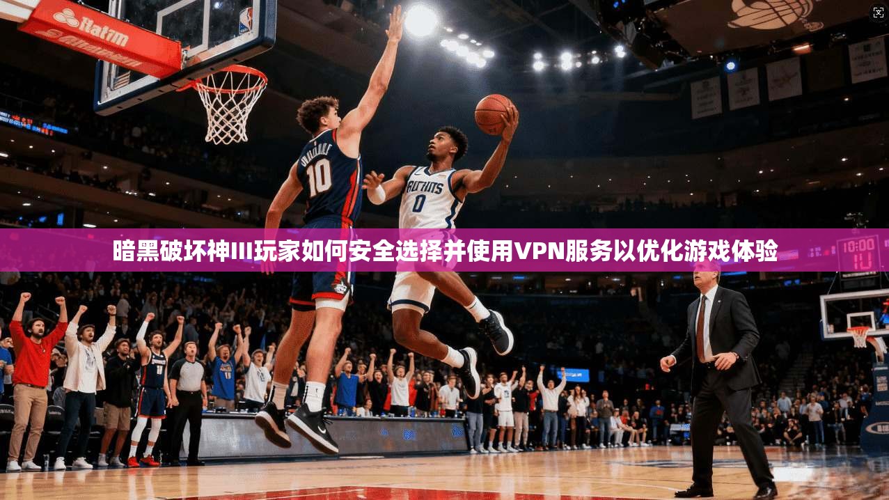暗黑破坏神III玩家如何安全选择并使用VPN服务以优化游戏体验