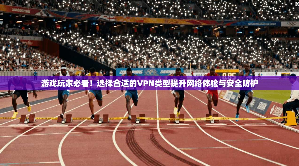 游戏玩家必看！选择合适的VPN类型提升网络体验与安全防护