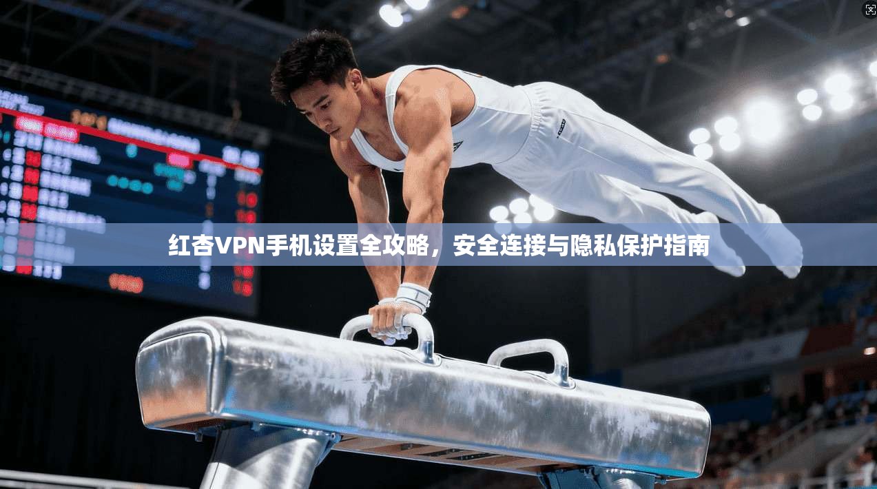 红杏VPN手机设置全攻略，安全连接与隐私保护指南