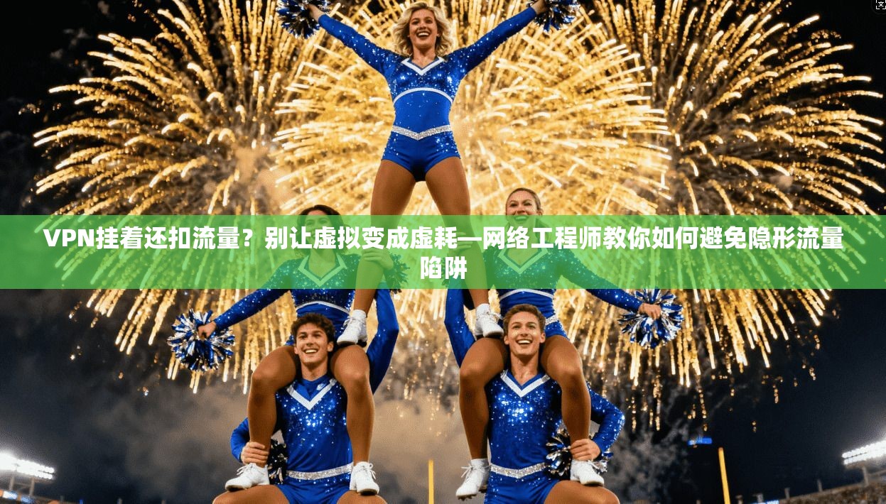VPN挂着还扣流量？别让虚拟变成虚耗—网络工程师教你如何避免隐形流量陷阱