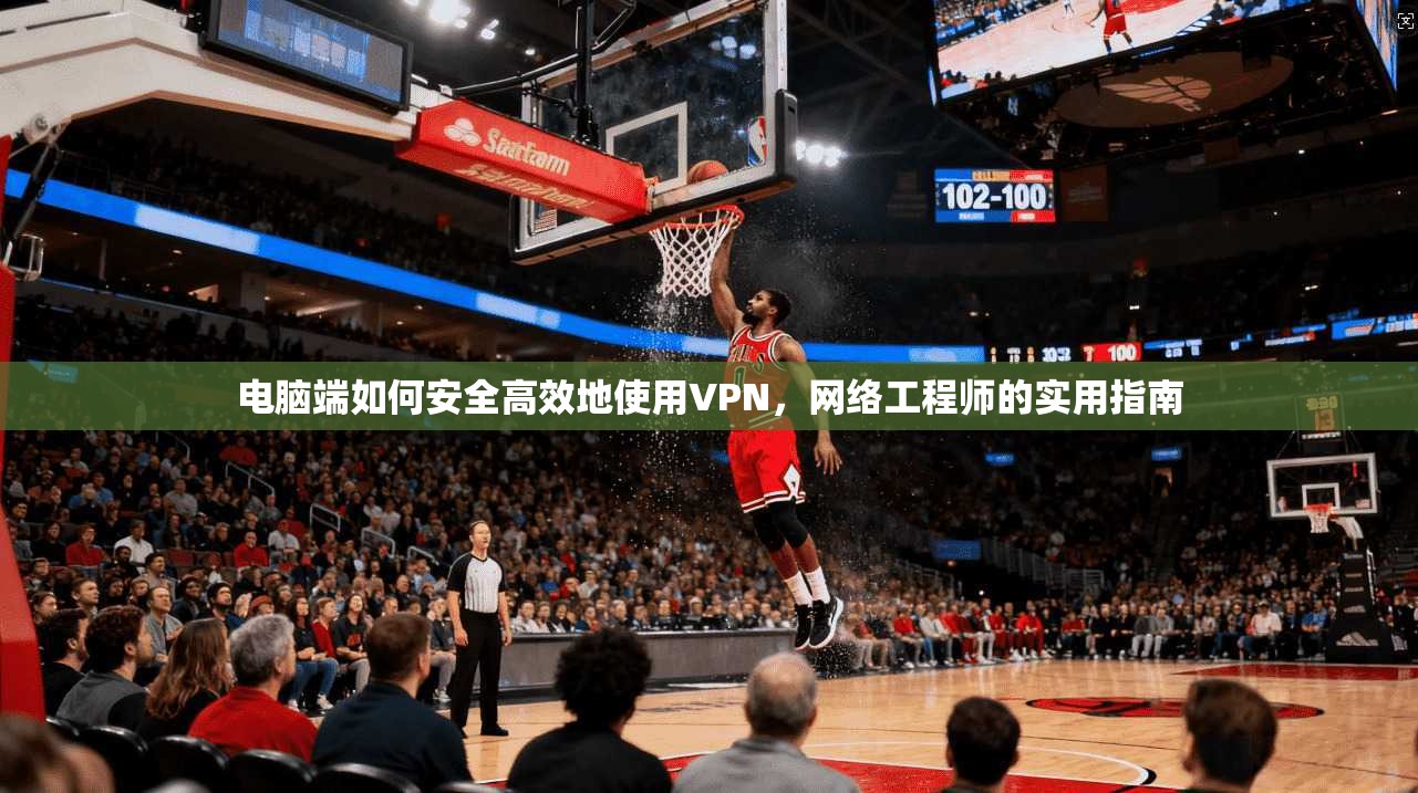 电脑端如何安全高效地使用VPN，网络工程师的实用指南