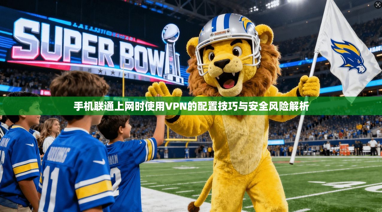 手机联通上网时使用VPN的配置技巧与安全风险解析