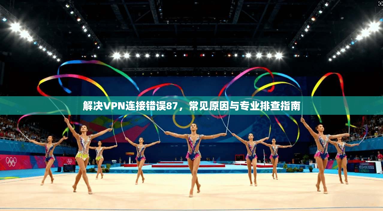 解决VPN连接错误87，常见原因与专业排查指南