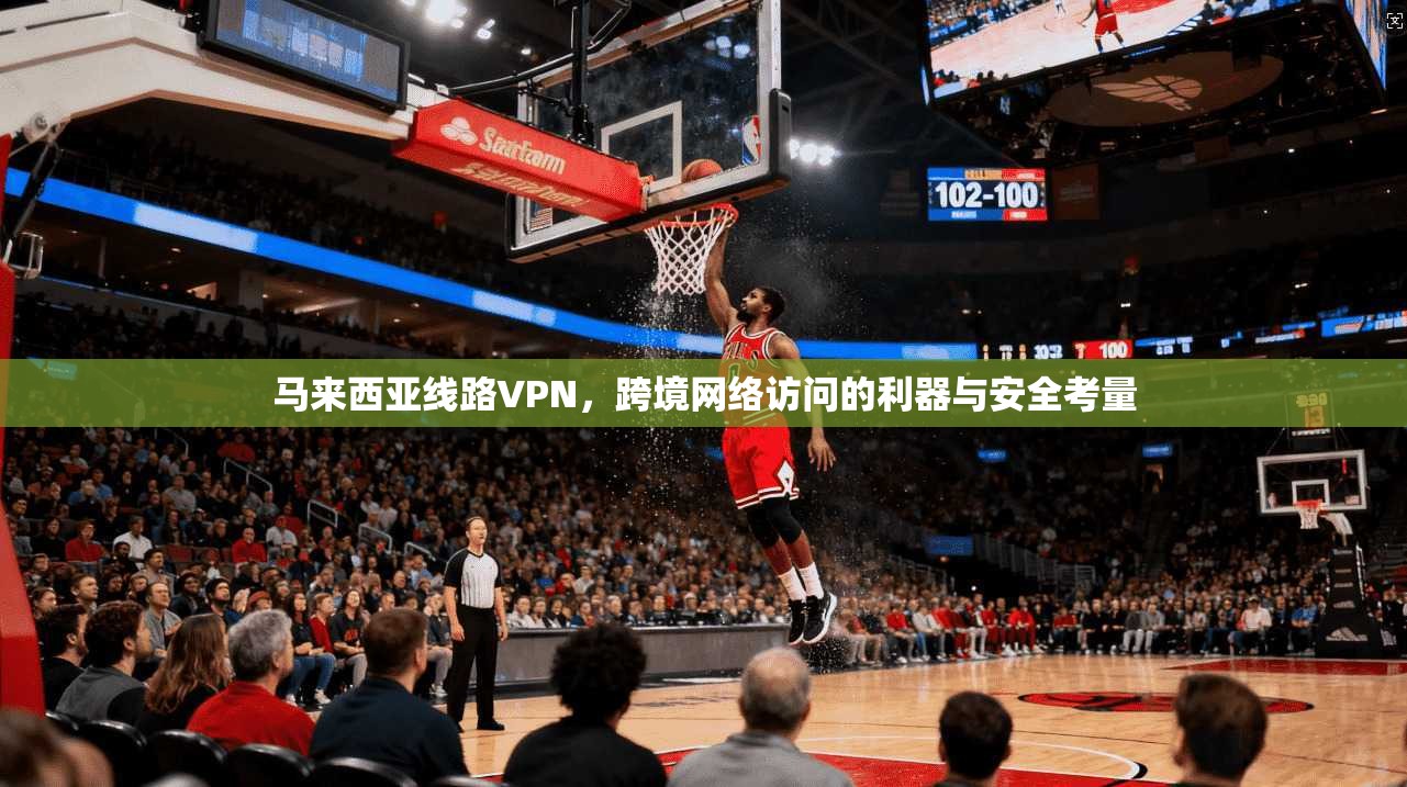 马来西亚线路VPN，跨境网络访问的利器与安全考量