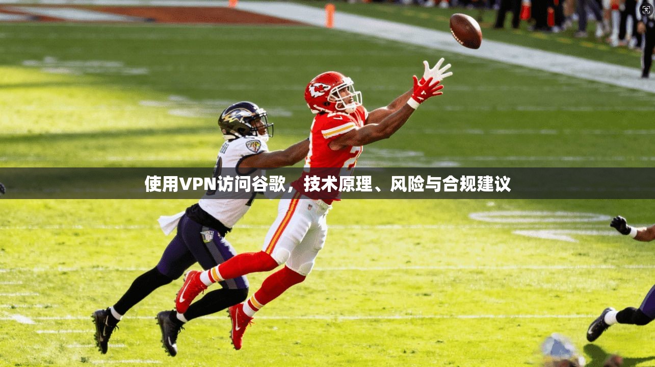 使用VPN访问谷歌，技术原理、风险与合规建议