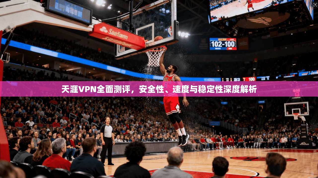 天涯VPN全面测评，安全性、速度与稳定性深度解析