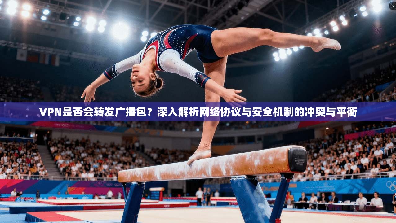 VPN是否会转发广播包？深入解析网络协议与安全机制的冲突与平衡