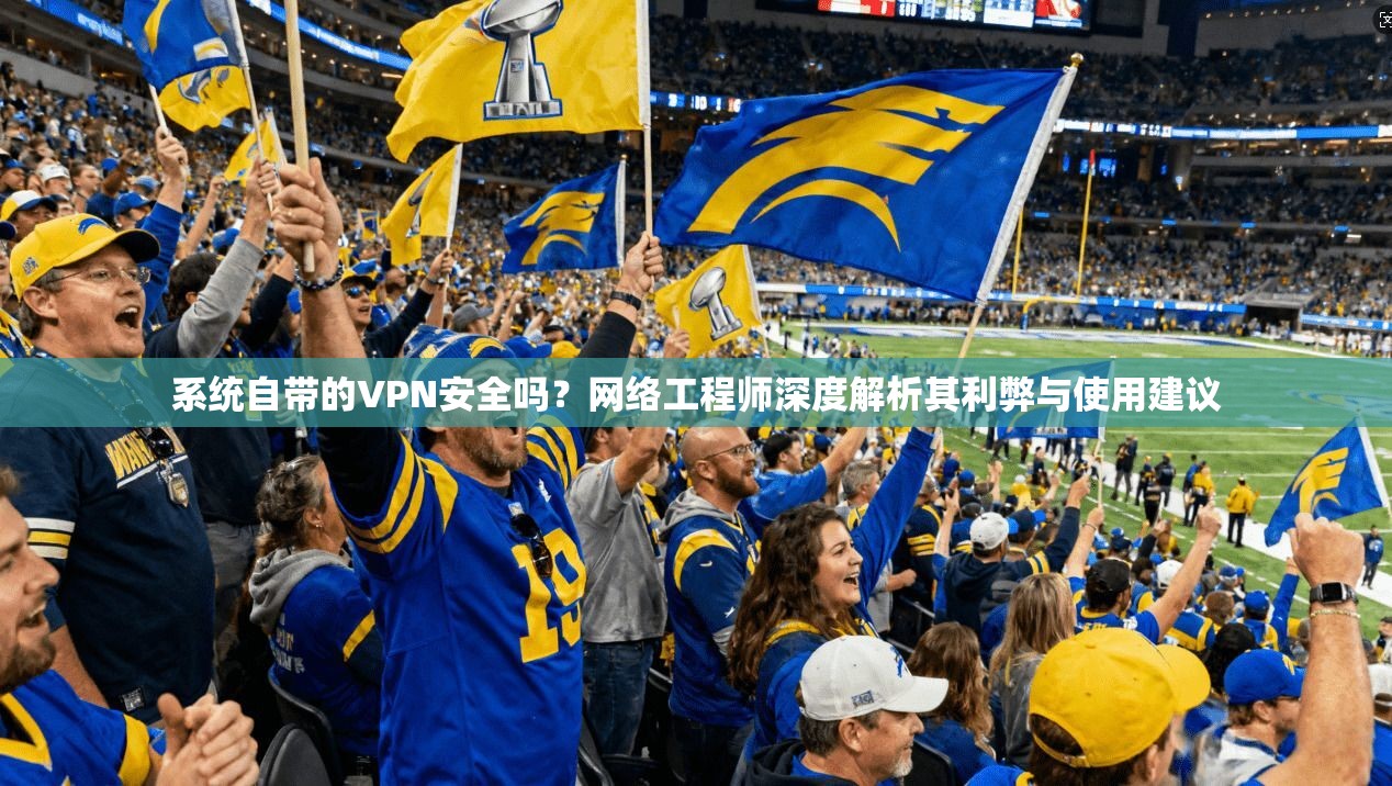 系统自带的VPN安全吗？网络工程师深度解析其利弊与使用建议