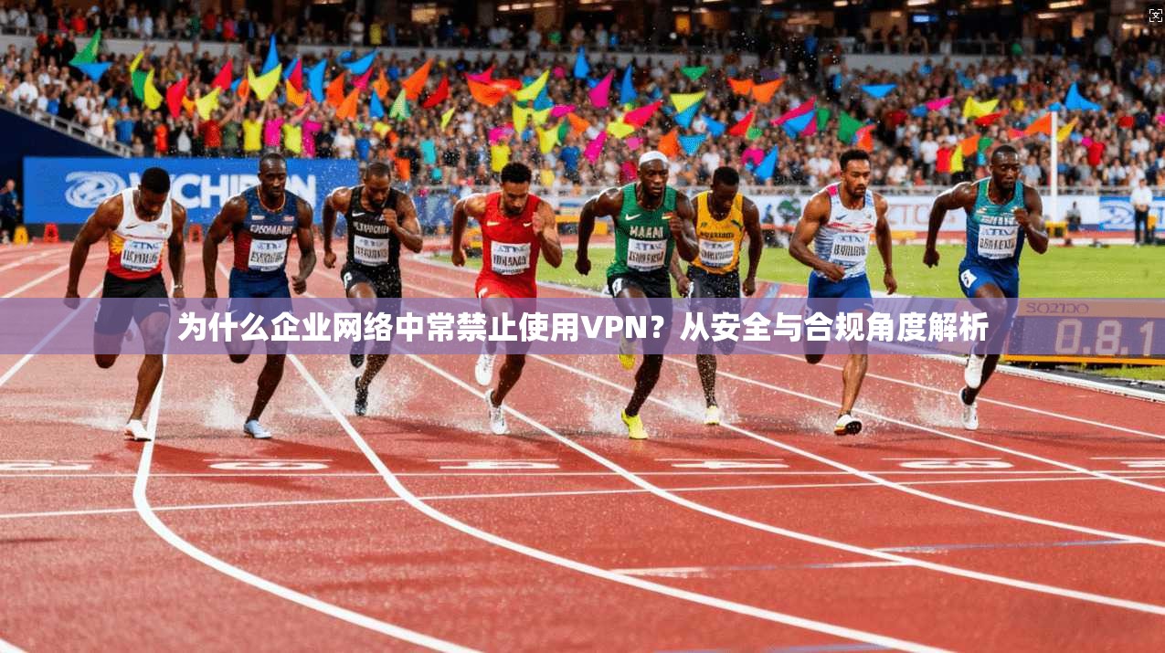 为什么企业网络中常禁止使用VPN？从安全与合规角度解析