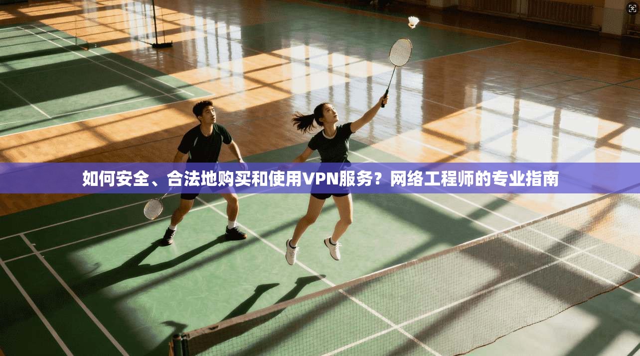 如何安全、合法地购买和使用VPN服务？网络工程师的专业指南