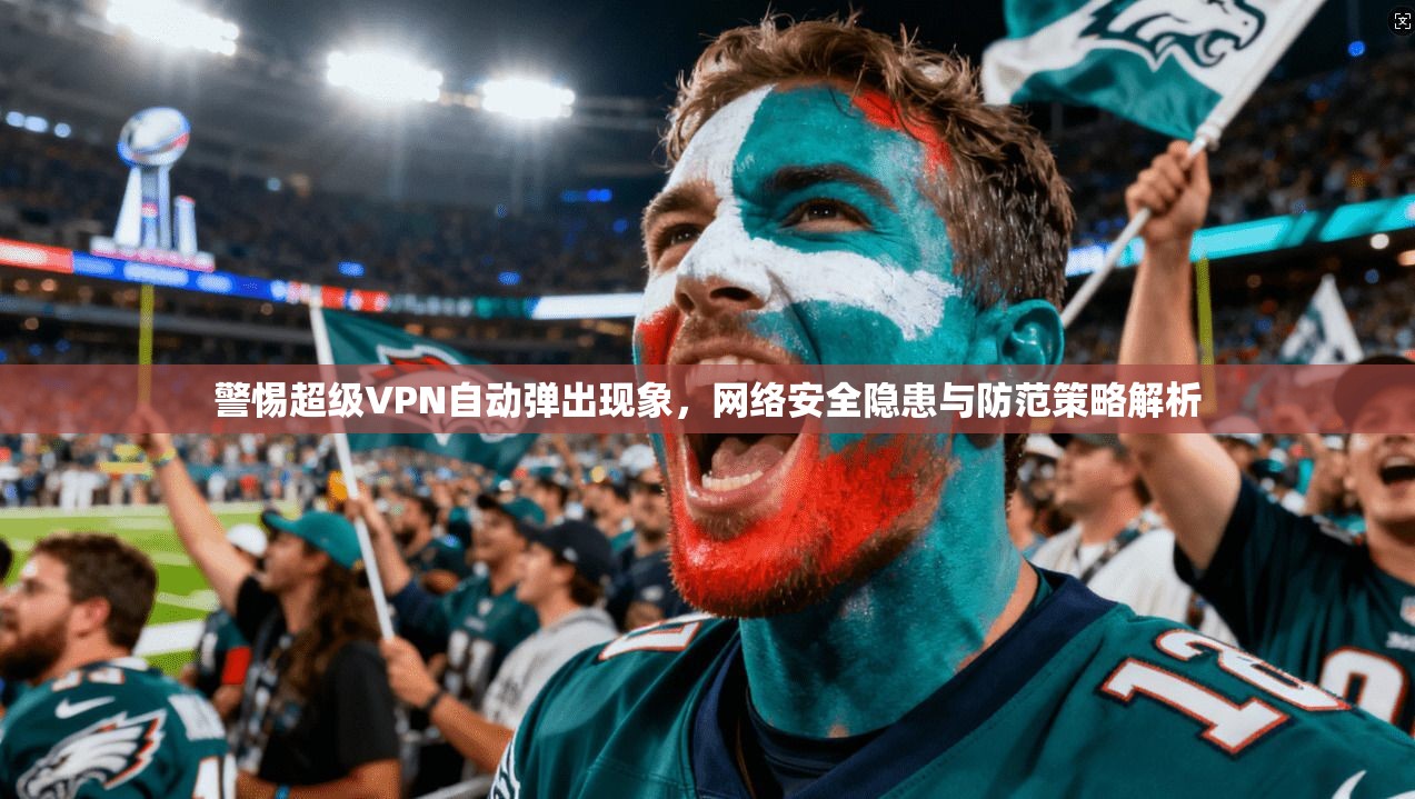 警惕超级VPN自动弹出现象，网络安全隐患与防范策略解析