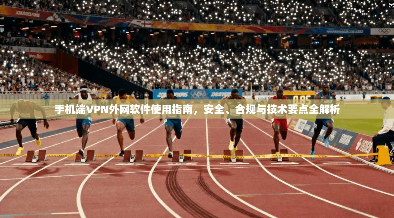 手机端VPN外网软件使用指南，安全、合规与技术要点全解析