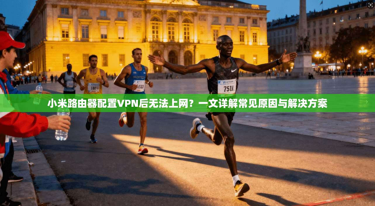 小米路由器配置VPN后无法上网？一文详解常见原因与解决方案