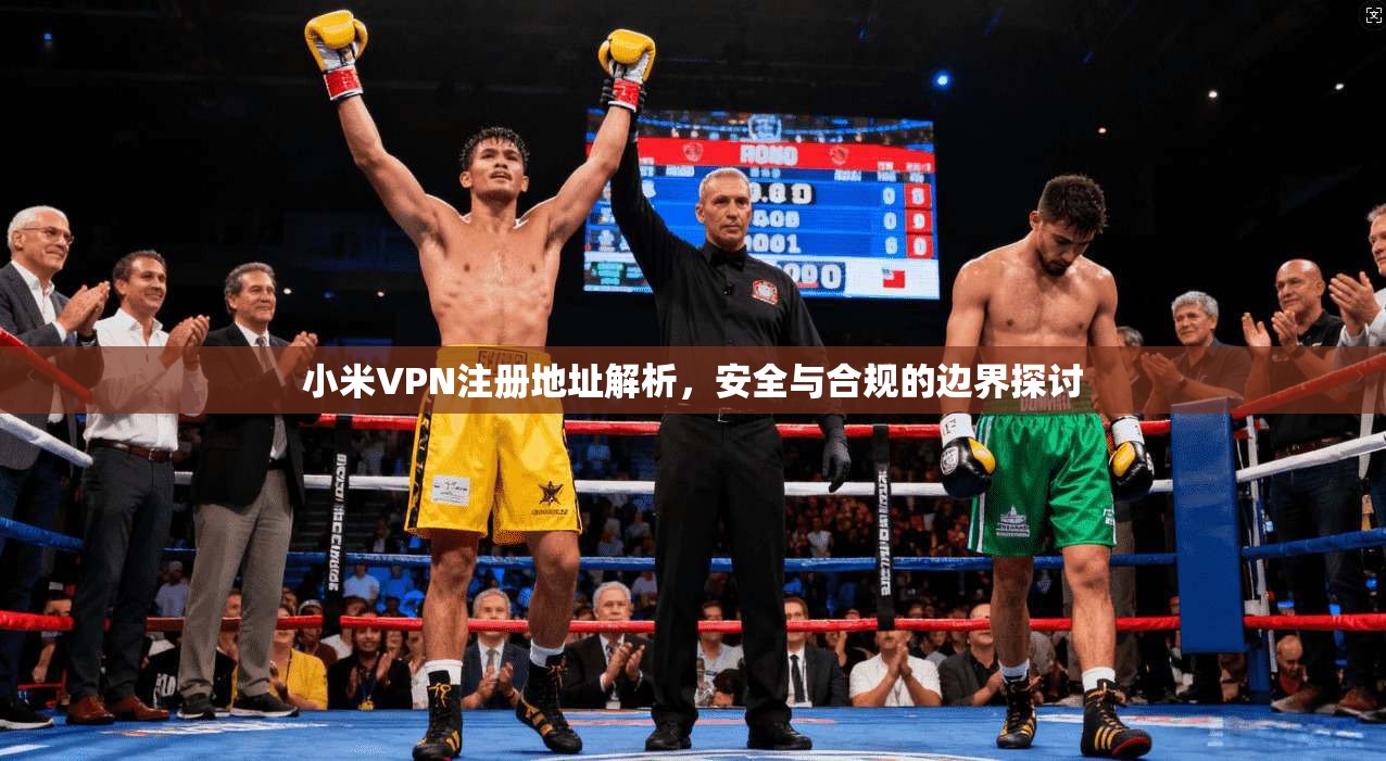 小米VPN注册地址解析，安全与合规的边界探讨