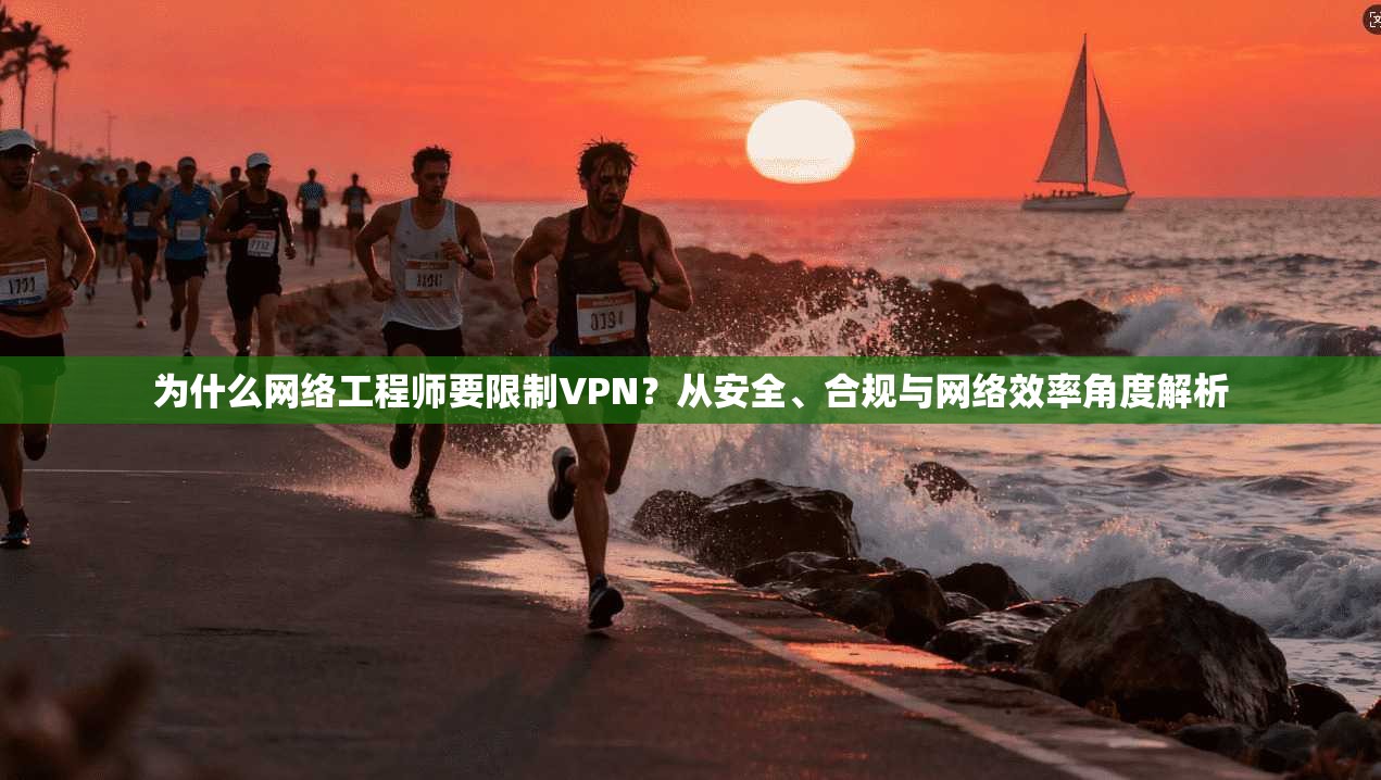 为什么网络工程师要限制VPN？从安全、合规与网络效率角度解析
