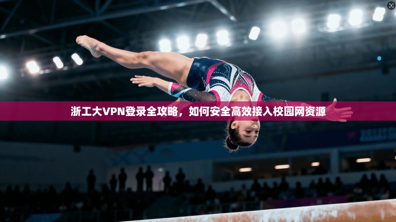 浙工大VPN登录全攻略，如何安全高效接入校园网资源