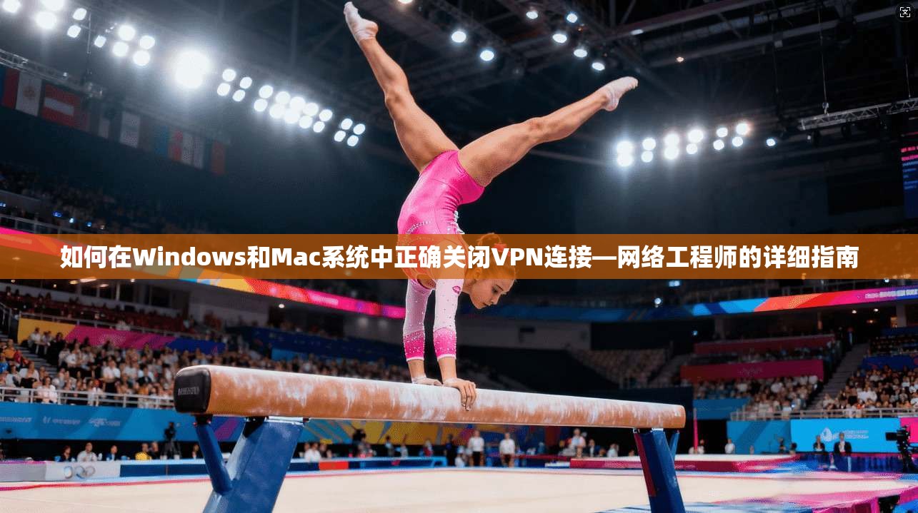 如何在Windows和Mac系统中正确关闭VPN连接—网络工程师的详细指南