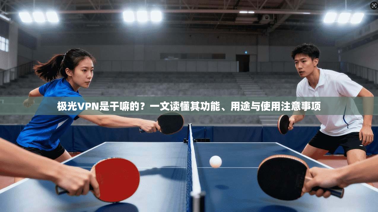 极光VPN是干嘛的？一文读懂其功能、用途与使用注意事项