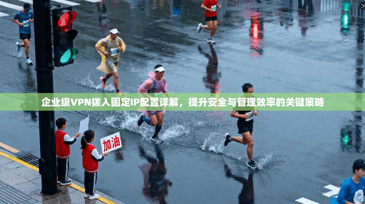 企业级VPN拨入固定IP配置详解，提升安全与管理效率的关键策略