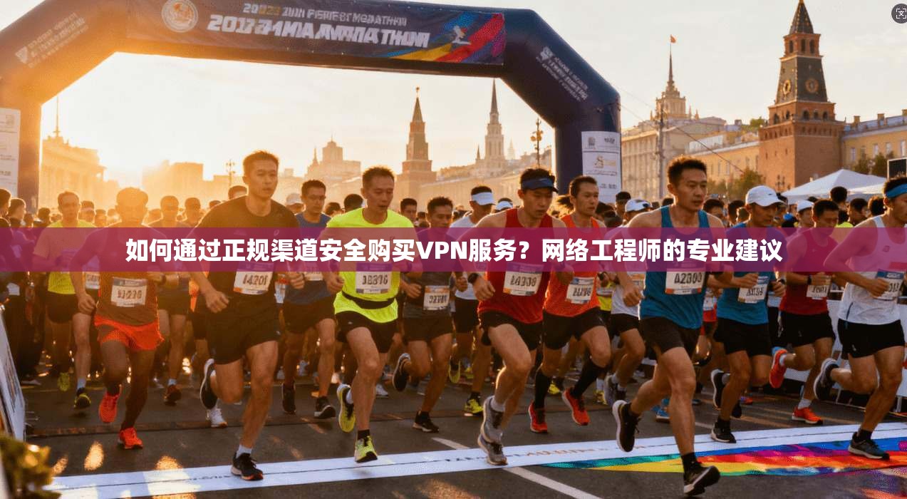 如何通过正规渠道安全购买VPN服务？网络工程师的专业建议