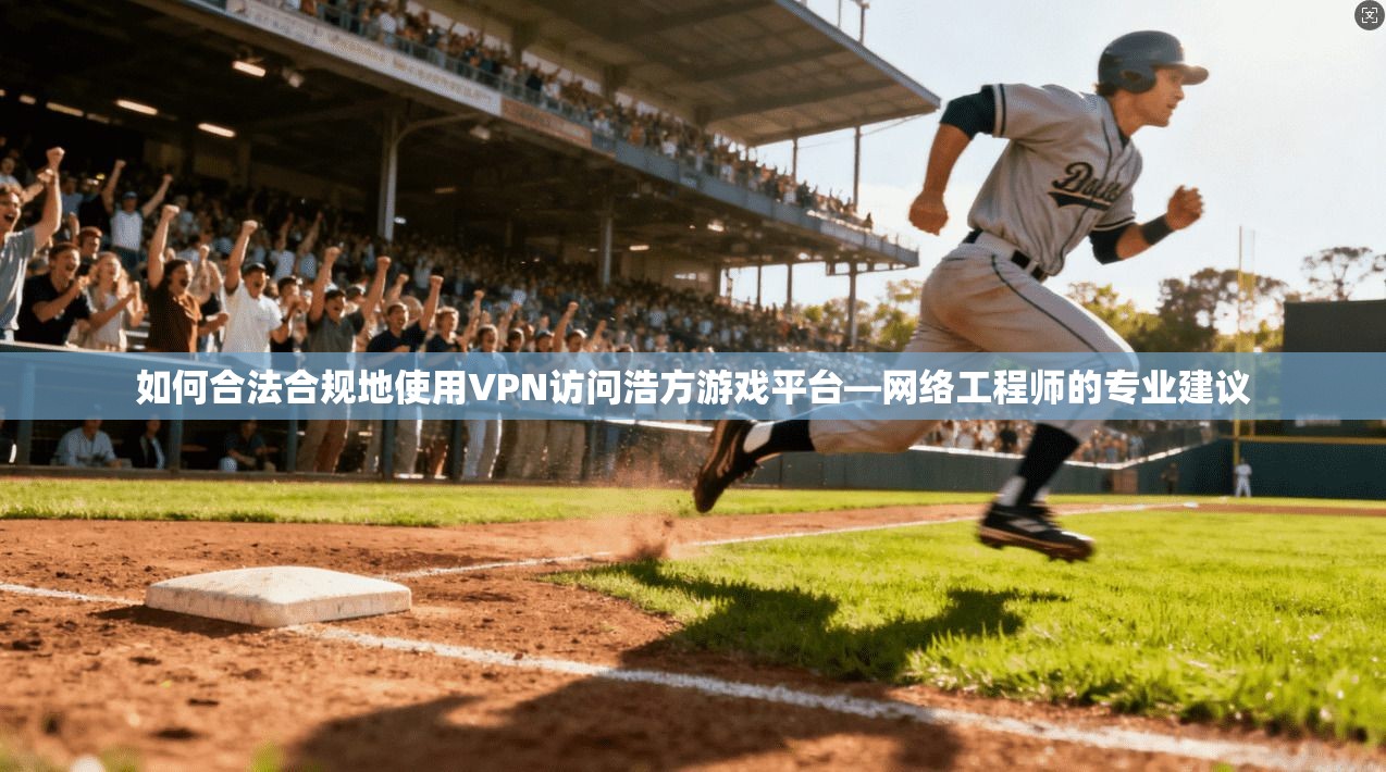 如何合法合规地使用VPN访问浩方游戏平台—网络工程师的专业建议