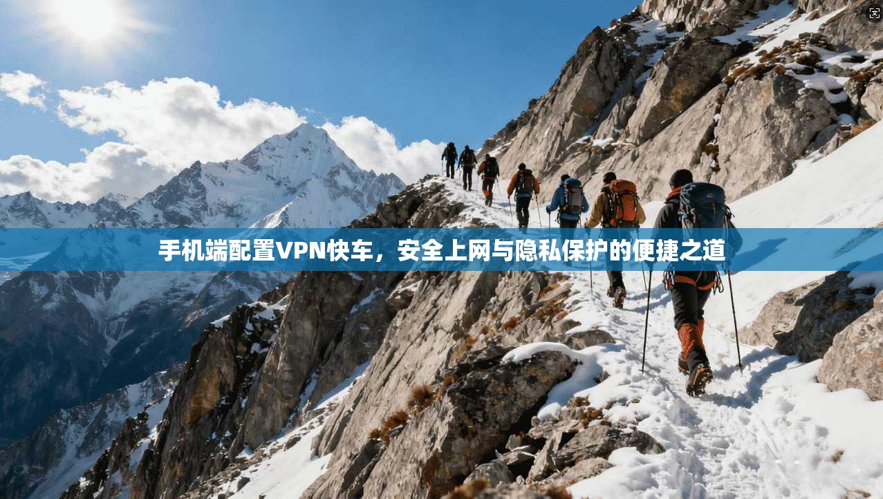 手机端配置VPN快车，安全上网与隐私保护的便捷之道