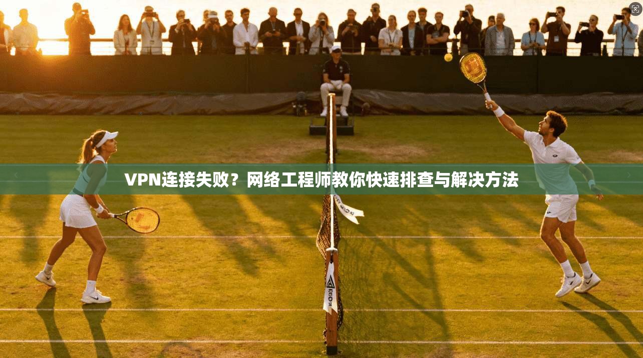 VPN连接失败？网络工程师教你快速排查与解决方法