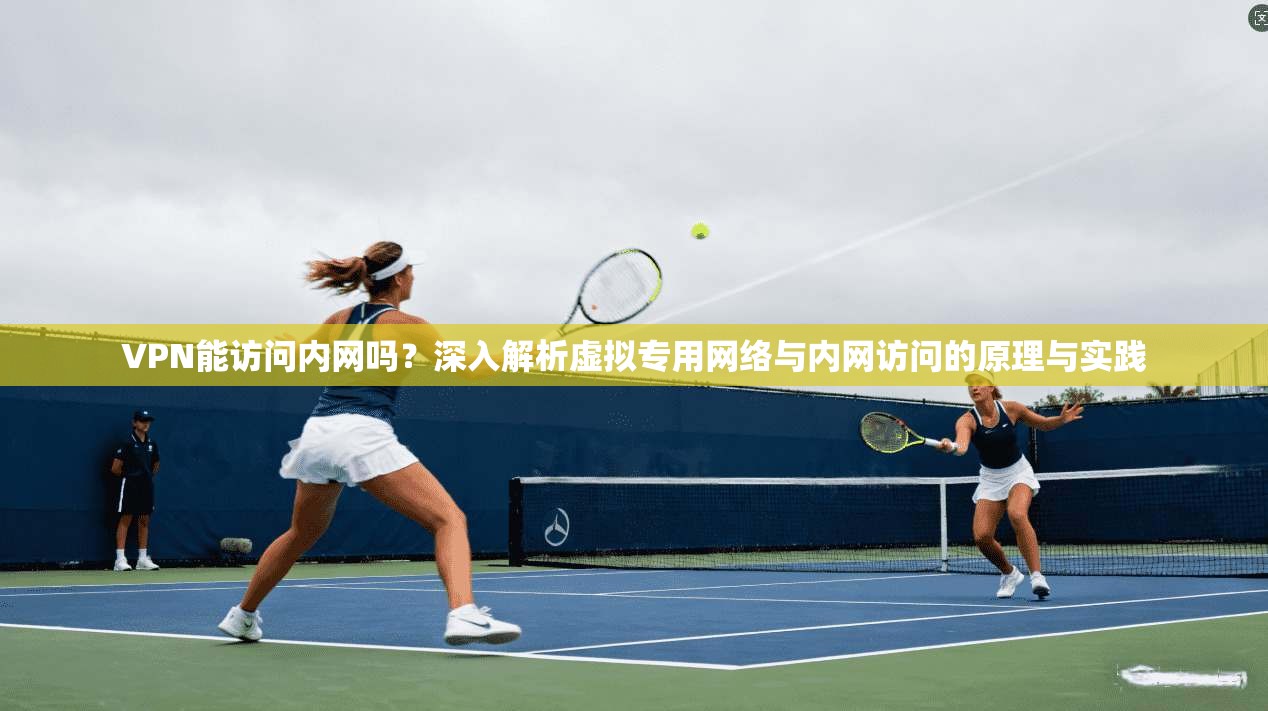 VPN能访问内网吗？深入解析虚拟专用网络与内网访问的原理与实践
