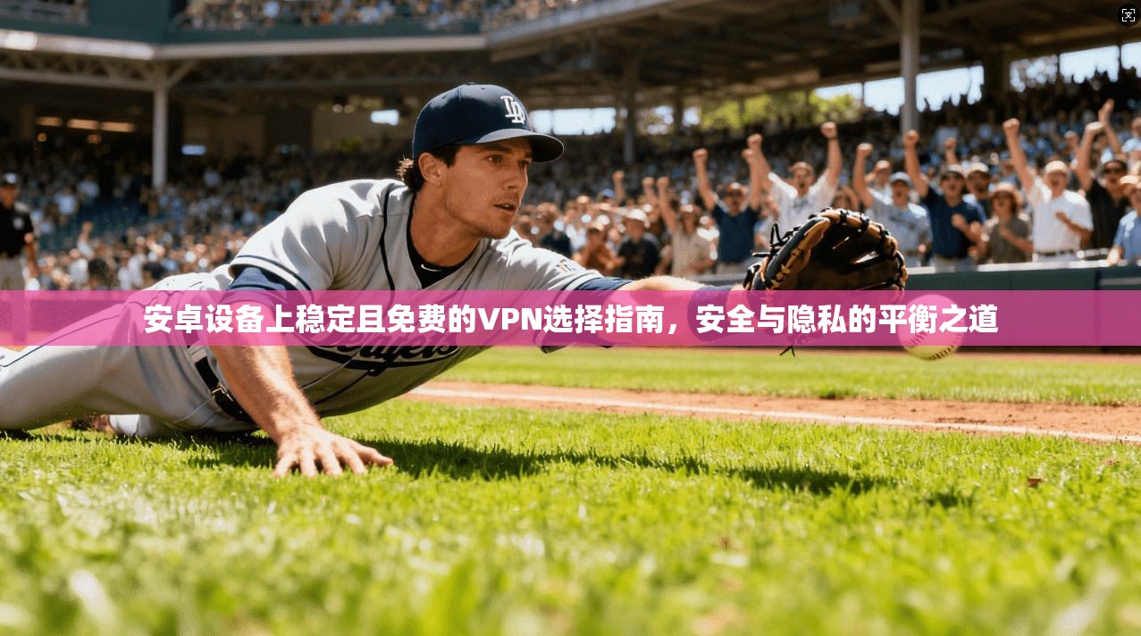 安卓设备上稳定且免费的VPN选择指南，安全与隐私的平衡之道