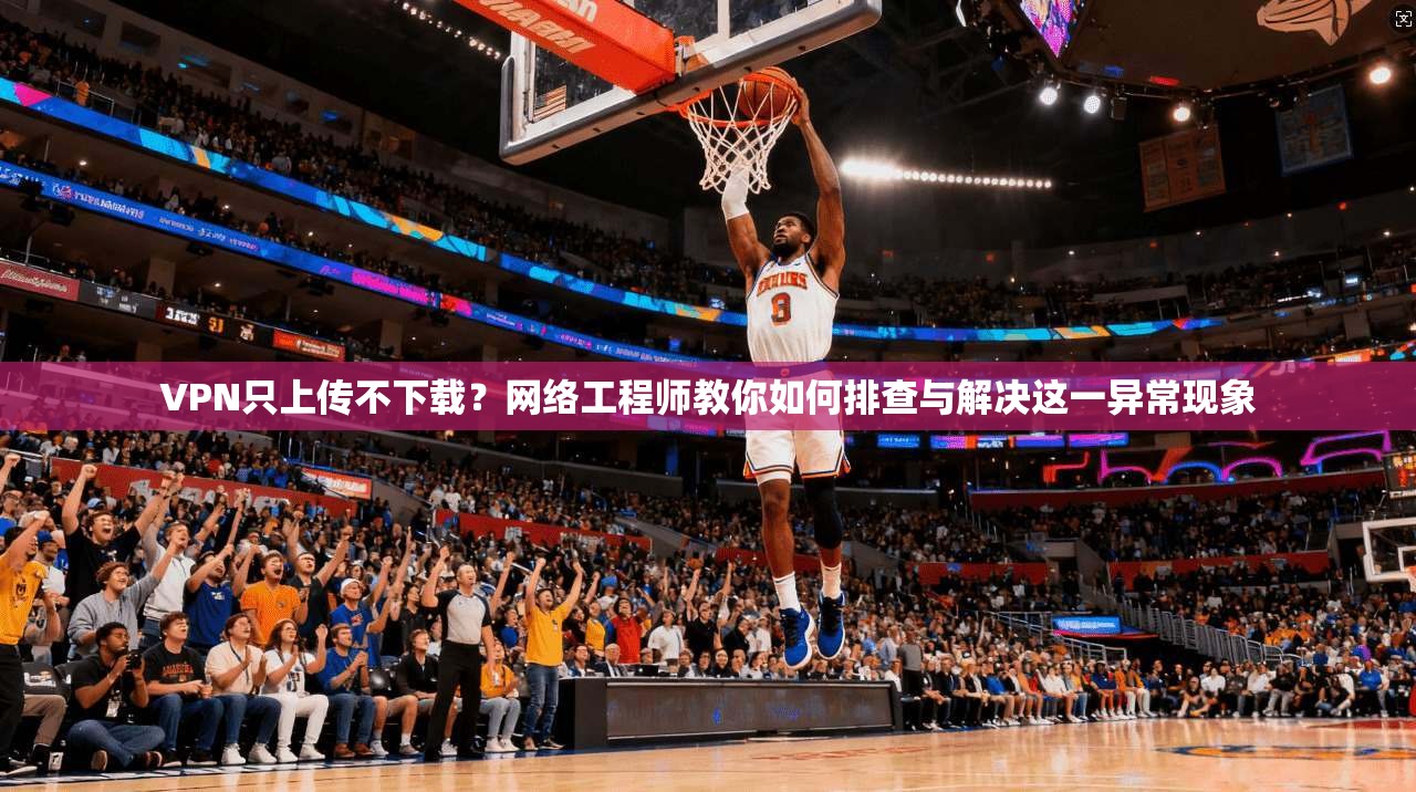 VPN只上传不下载？网络工程师教你如何排查与解决这一异常现象
