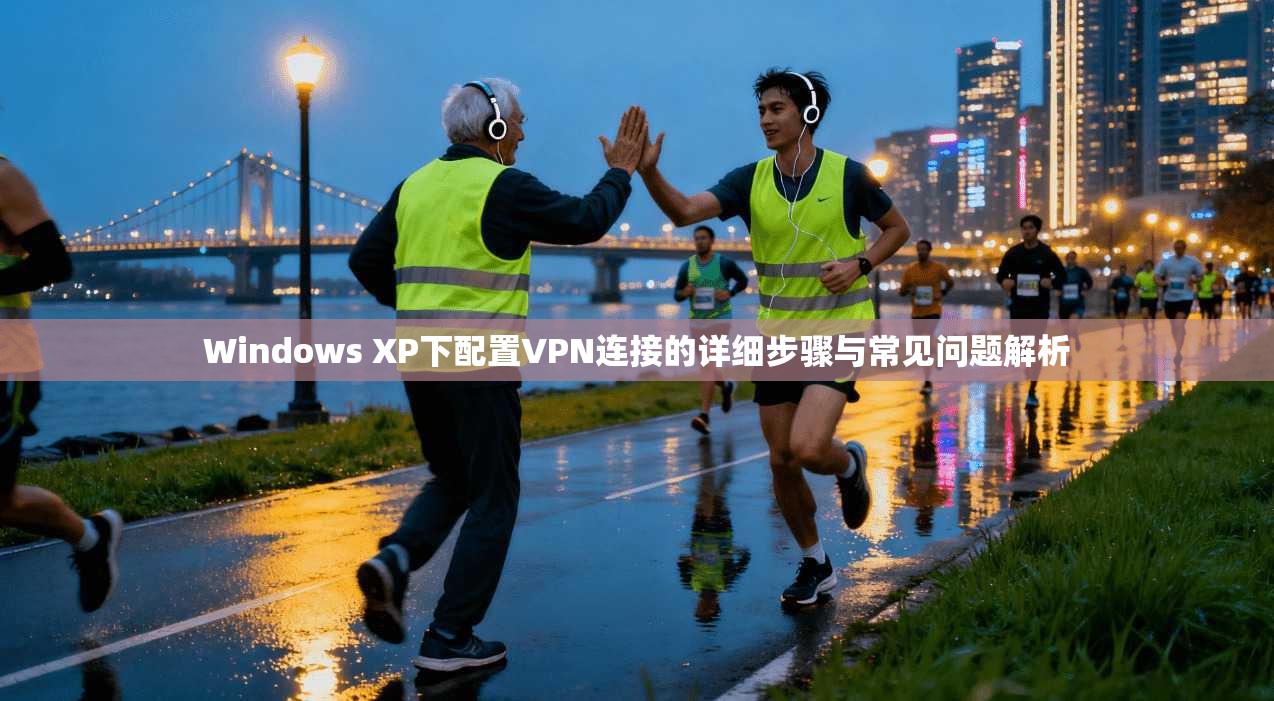 Windows XP下配置VPN连接的详细步骤与常见问题解析