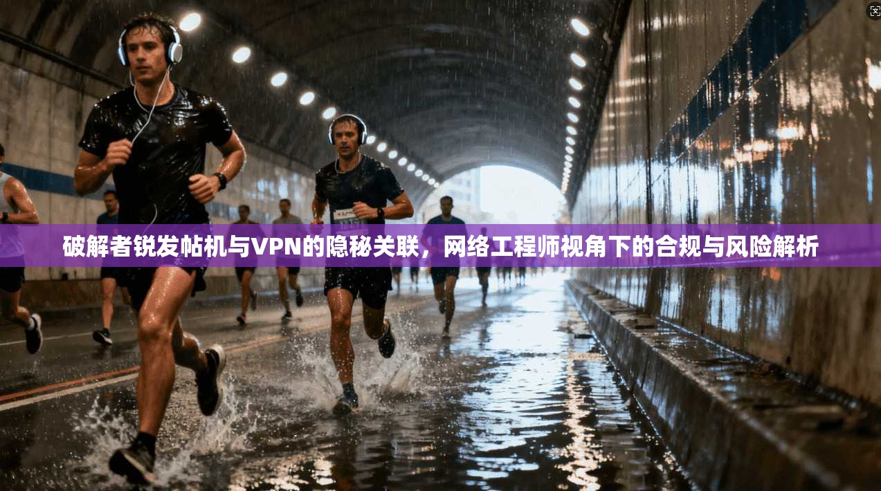 破解者锐发帖机与VPN的隐秘关联，网络工程师视角下的合规与风险解析