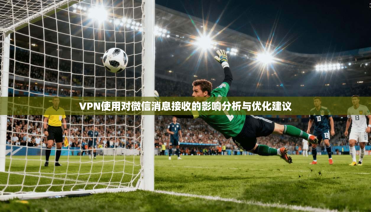 VPN使用对微信消息接收的影响分析与优化建议