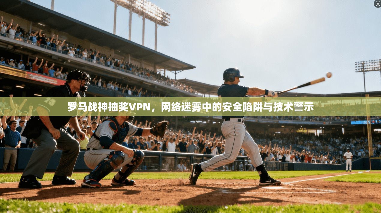 罗马战神抽奖VPN，网络迷雾中的安全陷阱与技术警示