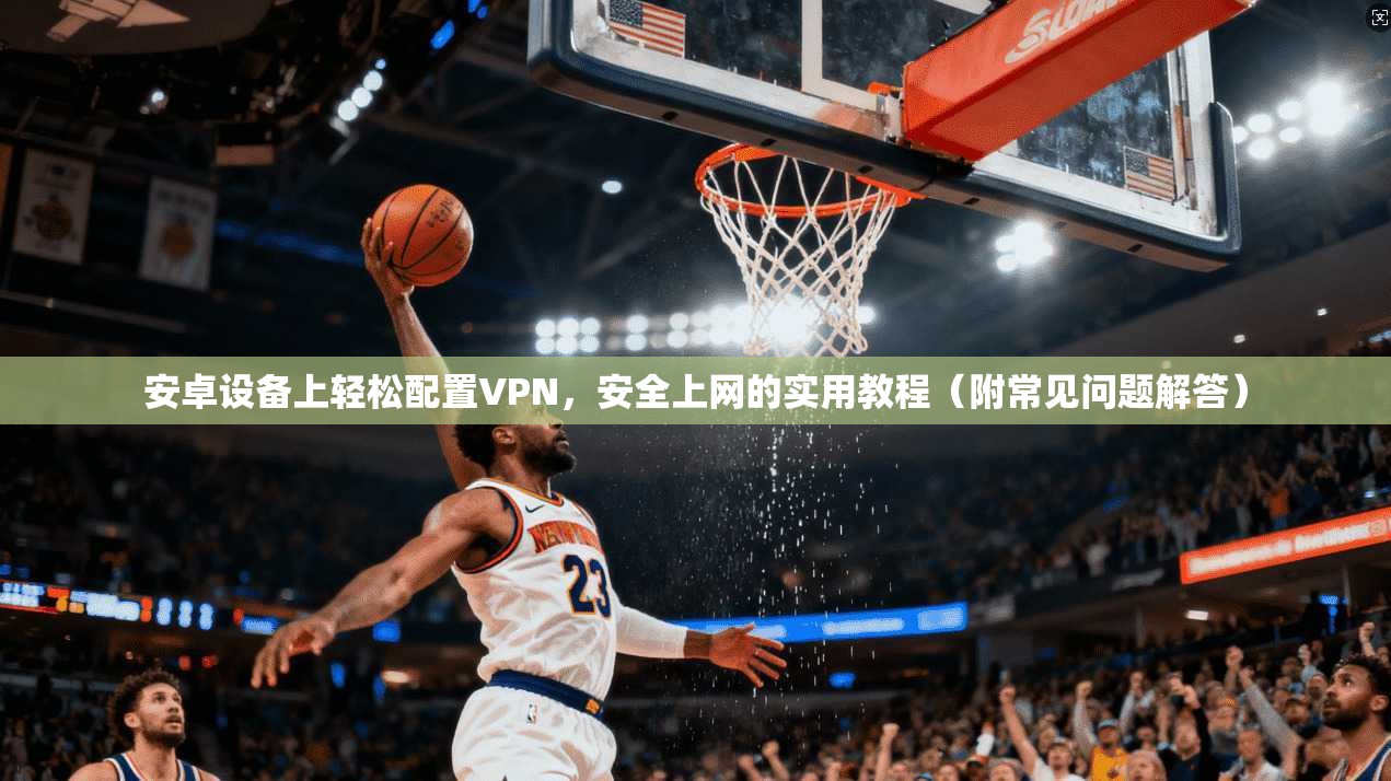 安卓设备上轻松配置VPN，安全上网的实用教程（附常见问题解答）