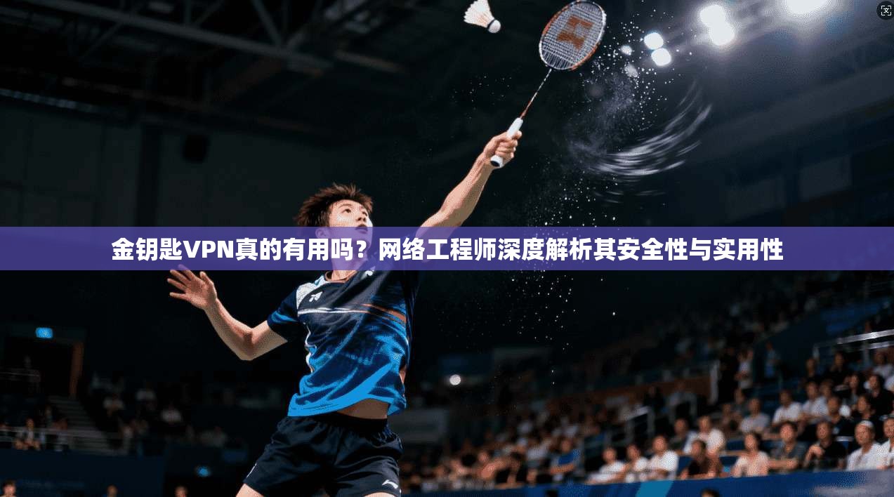 金钥匙VPN真的有用吗？网络工程师深度解析其安全性与实用性