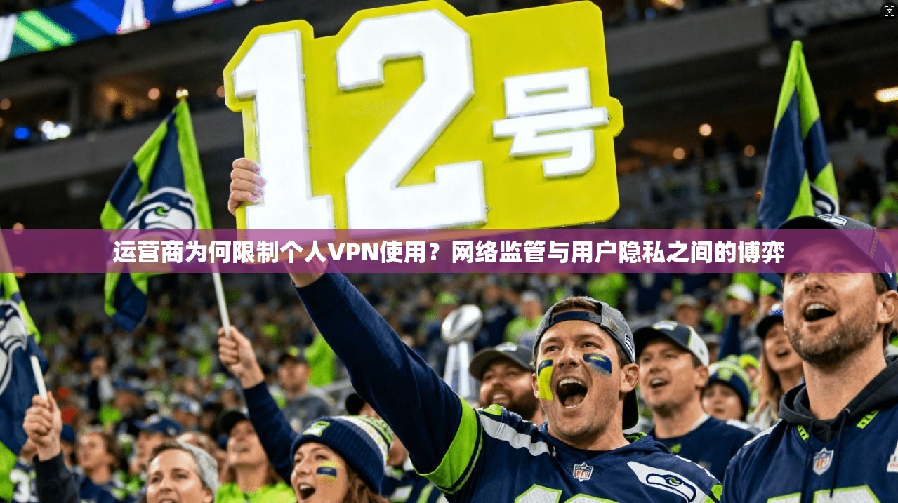 运营商为何限制个人VPN使用？网络监管与用户隐私之间的博弈