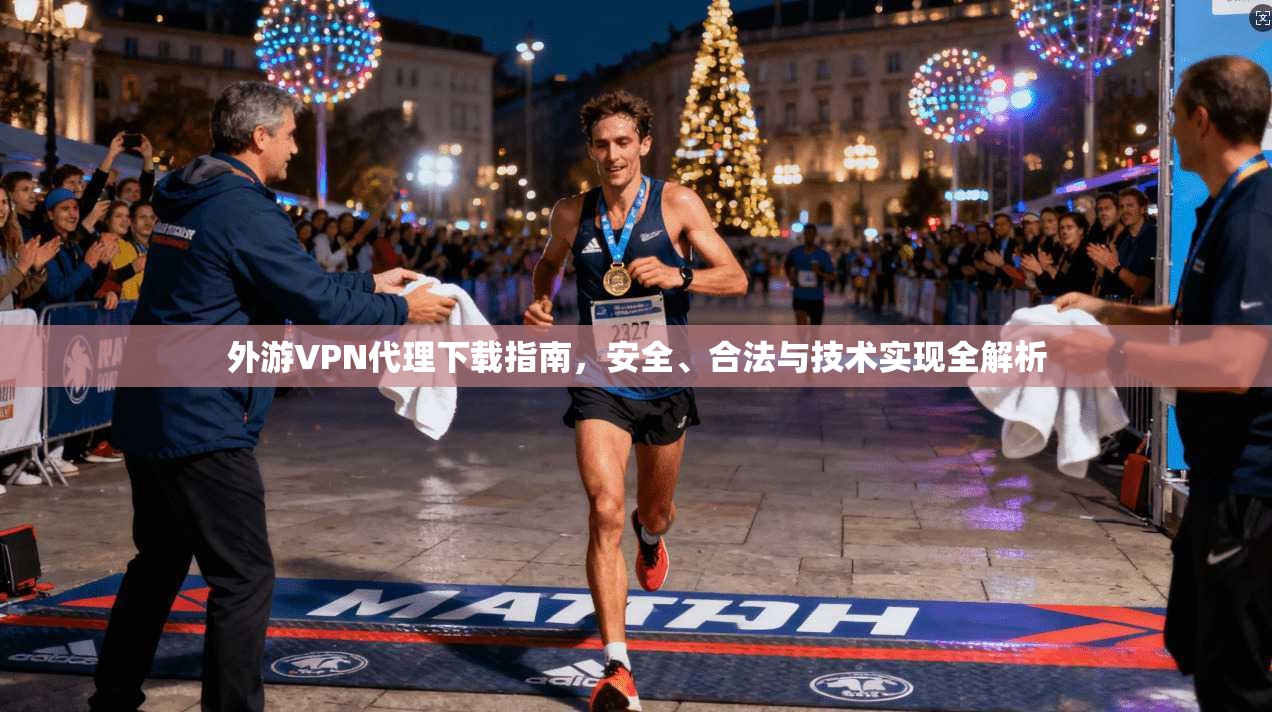 外游VPN代理下载指南，安全、合法与技术实现全解析